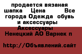 продается вязаная шапка  › Цена ­ 600 - Все города Одежда, обувь и аксессуары » Аксессуары   . Ненецкий АО,Варнек п.